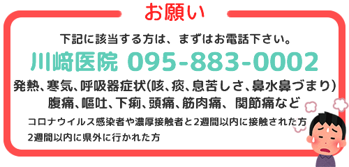 発熱、咳、倦怠感、息苦しさ、呼吸困難、味覚・臭覚異常などがある場合は院内に入らず車内や院外から095-883-0002にお電話ください。